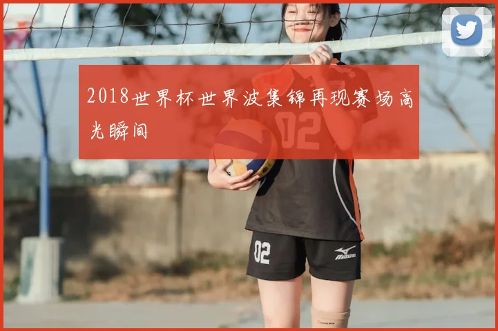 2018世界杯世界波集锦再现赛场高光瞬间