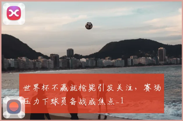 世界杯不赢就枪毙引发关注,赛场压力下球员备战成焦点_1