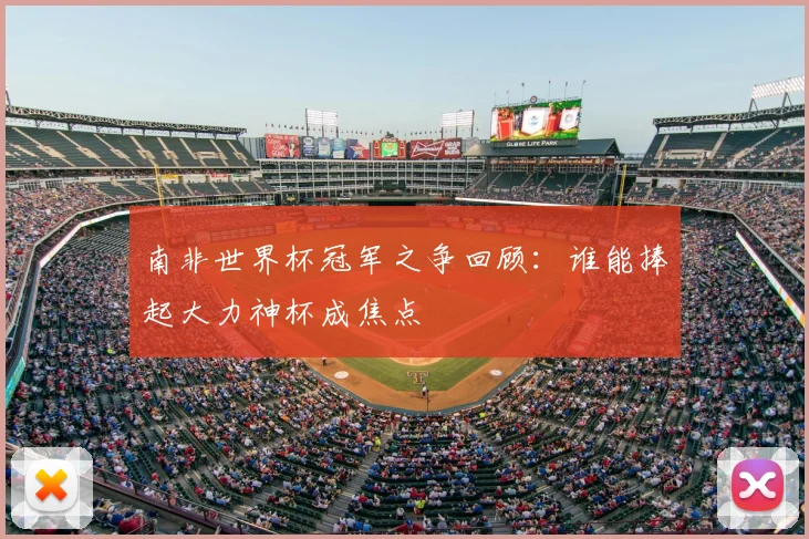 南非世界杯冠军之争回顾：谁能捧起大力神杯成焦点