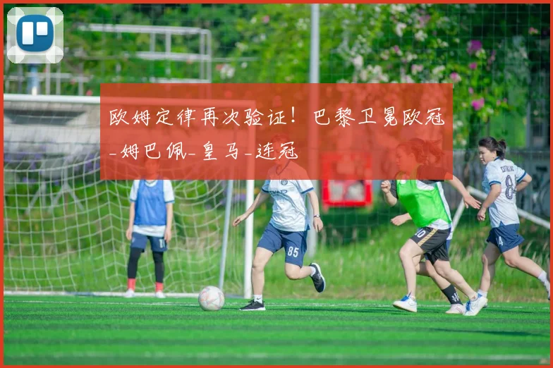 欧姆定律再次验证！巴黎卫冕欧冠_姆巴佩_皇马_连冠