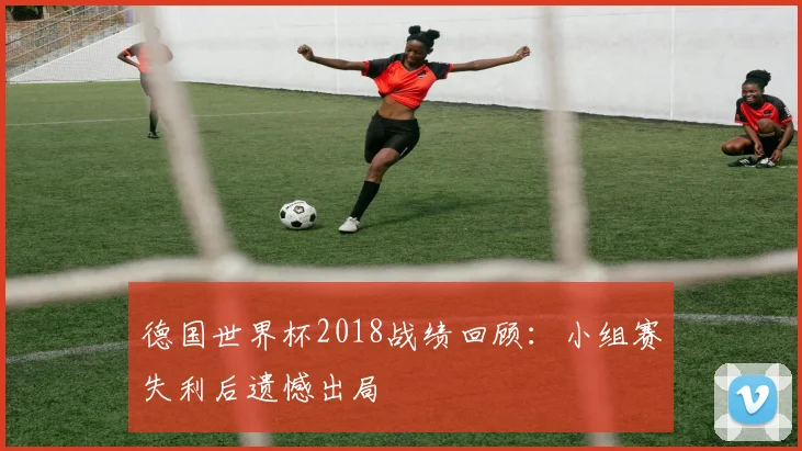 德国世界杯2018战绩回顾：小组赛失利后遗憾出局