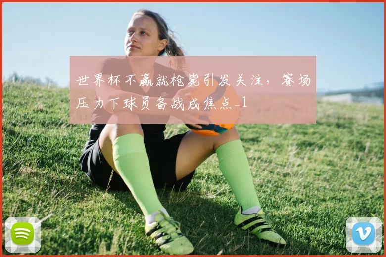 世界杯不赢就枪毙引发关注,赛场压力下球员备战成焦点_1