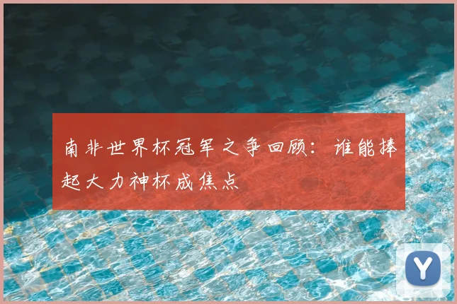 南非世界杯冠军之争回顾：谁能捧起大力神杯成焦点