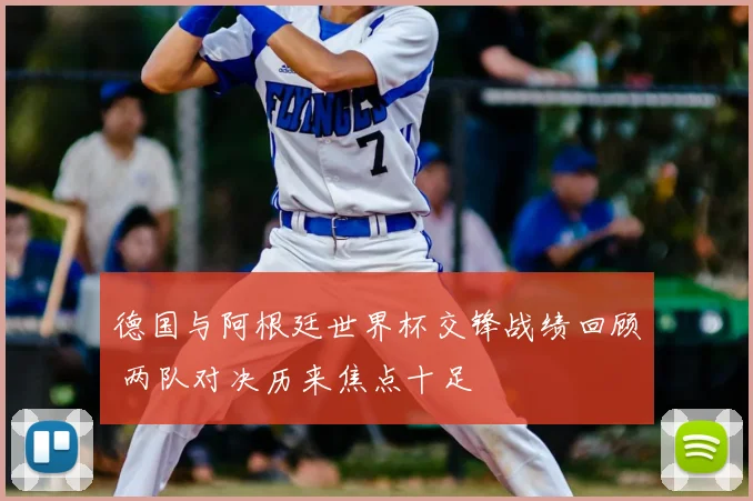 德国与阿根廷世界杯交锋战绩回顾 两队对决历来焦点十足