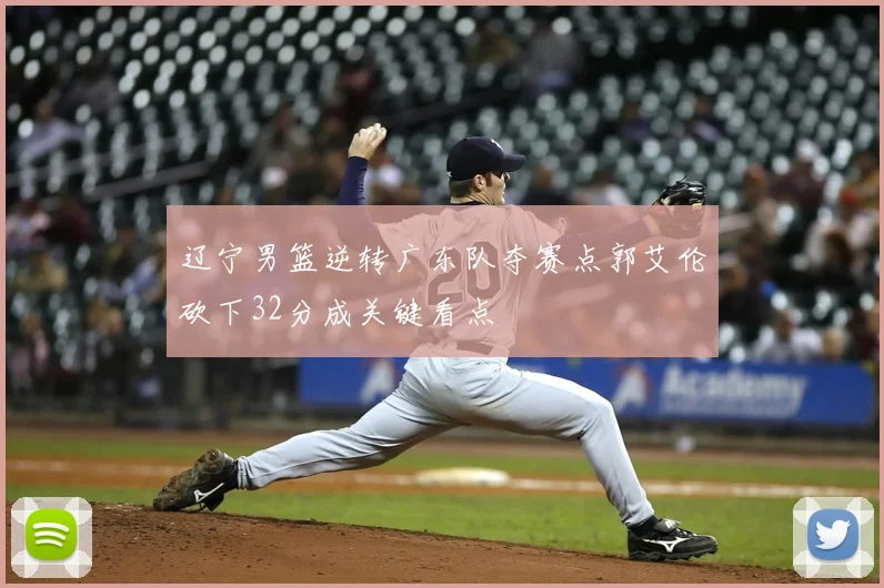 辽宁男篮逆转广东队夺赛点郭艾伦砍下32分成关键看点