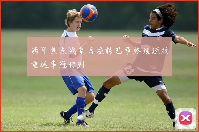 西甲焦点战皇马逆转巴萨终结连败重返争冠行列